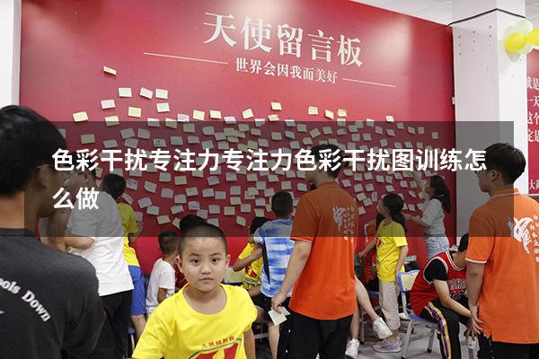 色彩干扰 专注力（专注力色彩干扰图训练怎么做）